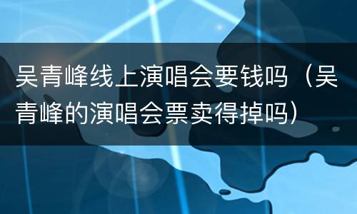 吴青峰线上演唱会要钱吗（吴青峰的演唱会票卖得掉吗）