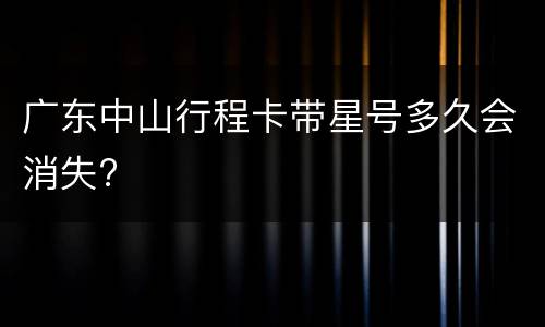 广东中山行程卡带星号多久会消失?