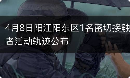 4月8日阳江阳东区1名密切接触者活动轨迹公布