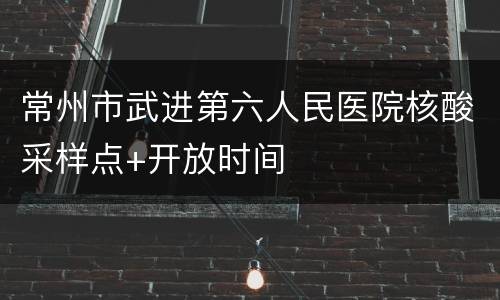 常州市武进第六人民医院核酸采样点+开放时间