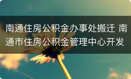 南通住房公积金办事处搬迁 南通市住房公积金管理中心开发区办事处