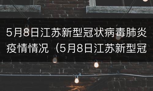 5月8日江苏新型冠状病毒肺炎疫情情况（5月8日江苏新型冠状病毒肺炎疫情情况报告）