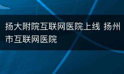 扬大附院互联网医院上线 扬州市互联网医院