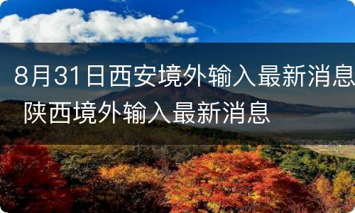 8月31日西安境外输入最新消息 陕西境外输入最新消息