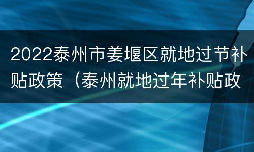 2022泰州市姜堰区就地过节补贴政策（泰州就地过年补贴政策）