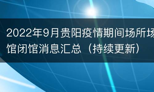 2022年9月贵阳疫情期间场所场馆闭馆消息汇总（持续更新）