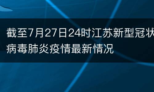 截至7月27日24时江苏新型冠状病毒肺炎疫情最新情况