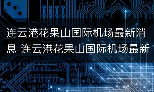 连云港花果山国际机场最新消息 连云港花果山国际机场最新消息查询