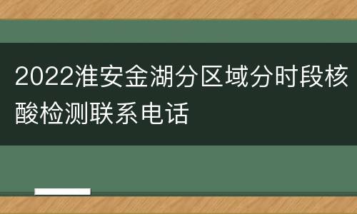 2022淮安金湖分区域分时段核酸检测联系电话