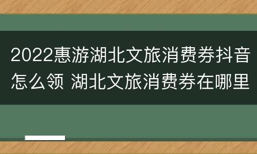 2022惠游湖北文旅消费券抖音怎么领 湖北文旅消费券在哪里抢