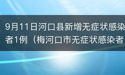 9月11日河口县新增无症状感染者1例（梅河口市无症状感染者）