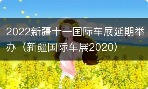 2022新疆十一国际车展延期举办（新疆国际车展2020）