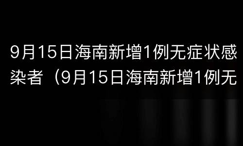 9月15日海南新增1例无症状感染者（9月15日海南新增1例无症状感染者是谁）