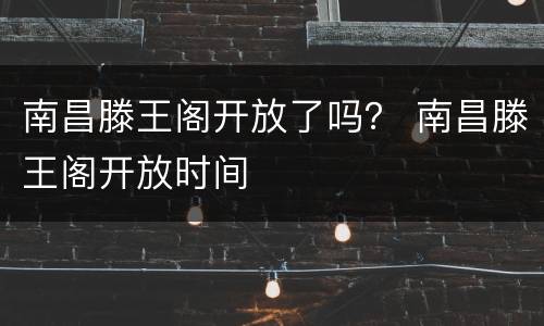 南昌滕王阁开放了吗？ 南昌滕王阁开放时间