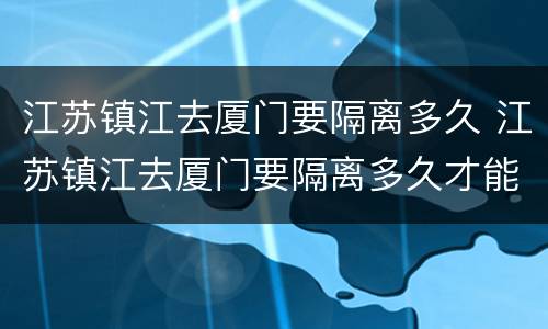 江苏镇江去厦门要隔离多久 江苏镇江去厦门要隔离多久才能回来
