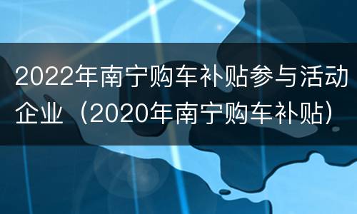2022年南宁购车补贴参与活动企业（2020年南宁购车补贴）