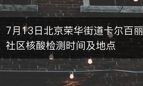 7月13日北京荣华街道卡尔百丽社区核酸检测时间及地点