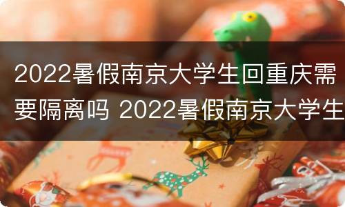 2022暑假南京大学生回重庆需要隔离吗 2022暑假南京大学生回重庆需要隔离吗知乎