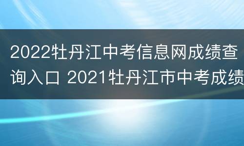 2022牡丹江中考信息网成绩查询入口 2021牡丹江市中考成绩查询