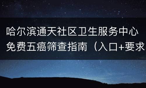 哈尔滨通天社区卫生服务中心免费五癌筛查指南（入口+要求+电话）