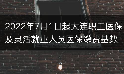 2022年7月1日起大连职工医保及灵活就业人员医保缴费基数调整