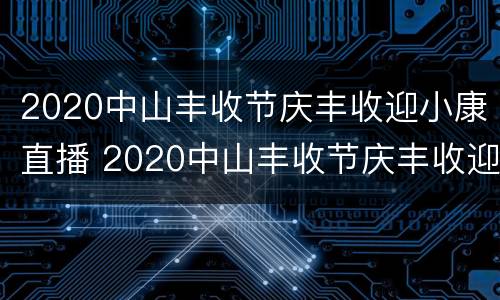 2020中山丰收节庆丰收迎小康直播 2020中山丰收节庆丰收迎小康直播视频