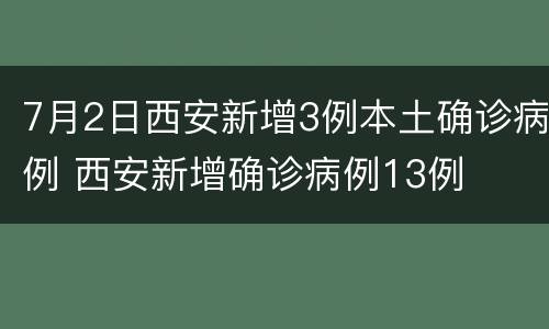 7月2日西安新增3例本土确诊病例 西安新增确诊病例13例