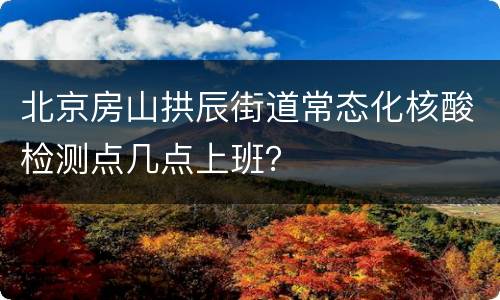 北京房山拱辰街道常态化核酸检测点几点上班？