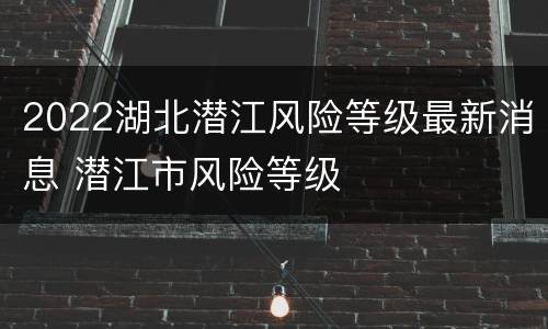 2022湖北潜江风险等级最新消息 潜江市风险等级