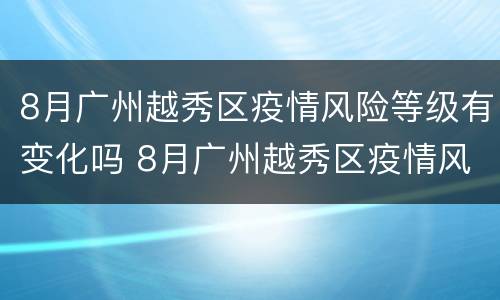 8月广州越秀区疫情风险等级有变化吗 8月广州越秀区疫情风险等级有变化吗最新消息