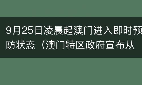9月25日凌晨起澳门进入即时预防状态（澳门特区政府宣布从25日零时起进入即时预防状态）