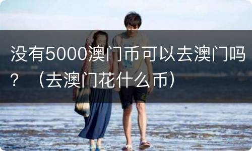 没有5000澳门币可以去澳门吗？（去澳门花什么币）