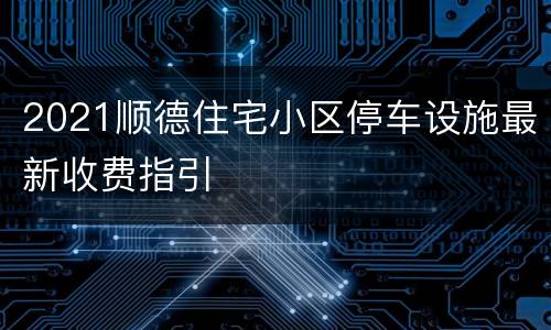 2021顺德住宅小区停车设施最新收费指引