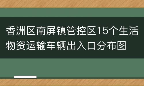 香洲区南屏镇管控区15个生活物资运输车辆出入口分布图