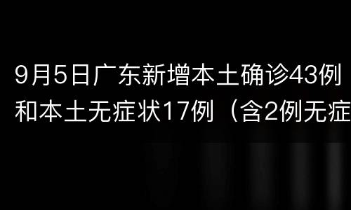 9月5日广东新增本土确诊43例和本土无症状17例（含2例无症状转确诊）