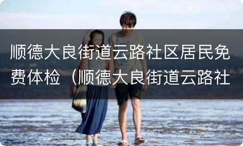 顺德大良街道云路社区居民免费体检（顺德大良街道云路社区居民免费体检在哪里）
