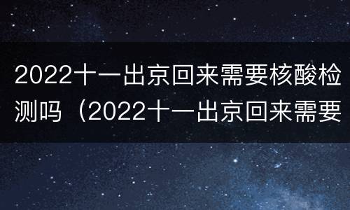 2022十一出京回来需要核酸检测吗（2022十一出京回来需要核酸检测吗江苏）
