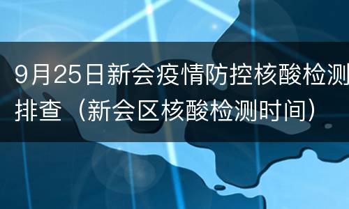 9月25日新会疫情防控核酸检测排查（新会区核酸检测时间）