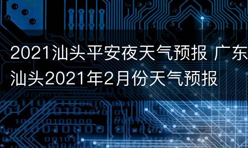 2021汕头平安夜天气预报 广东汕头2021年2月份天气预报