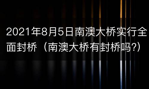 2021年8月5日南澳大桥实行全面封桥（南澳大桥有封桥吗?）
