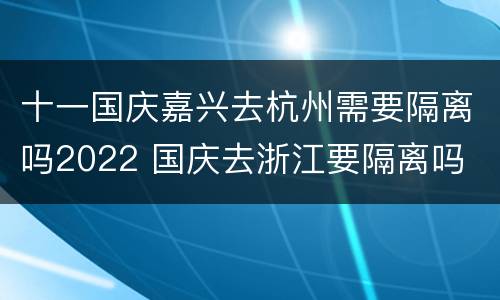 十一国庆嘉兴去杭州需要隔离吗2022 国庆去浙江要隔离吗