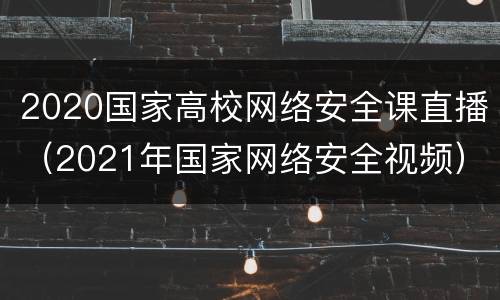 2020国家高校网络安全课直播（2021年国家网络安全视频）