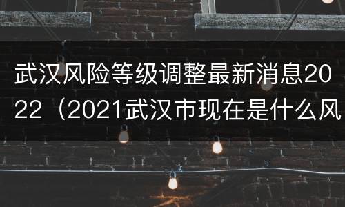 武汉风险等级调整最新消息2022（2021武汉市现在是什么风险等级）