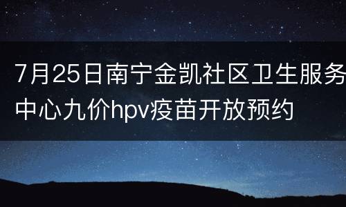 7月25日南宁金凯社区卫生服务中心九价hpv疫苗开放预约