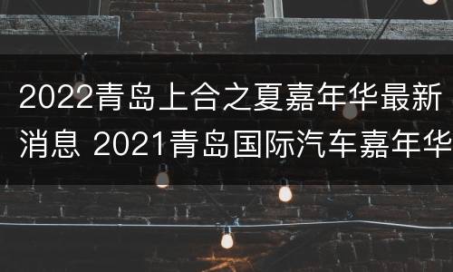 2022青岛上合之夏嘉年华最新消息 2021青岛国际汽车嘉年华