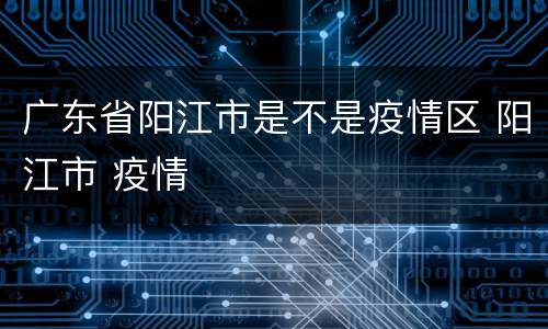 广东省阳江市是不是疫情区 阳江市 疫情