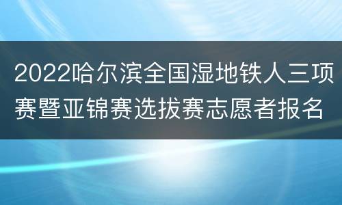 2022哈尔滨全国湿地铁人三项赛暨亚锦赛选拔赛志愿者报名时间+入口
