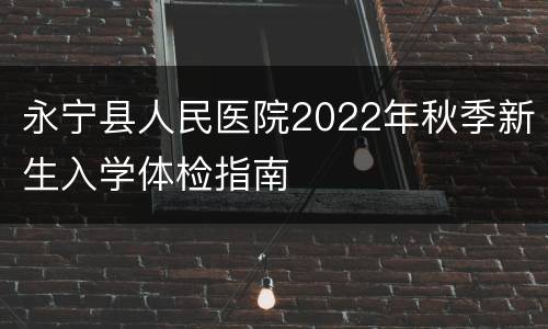 永宁县人民医院2022年秋季新生入学体检指南