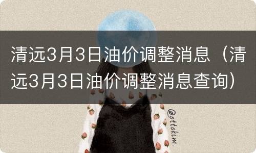 清远3月3日油价调整消息（清远3月3日油价调整消息查询）