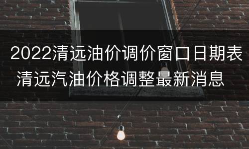 2022清远油价调价窗口日期表 清远汽油价格调整最新消息